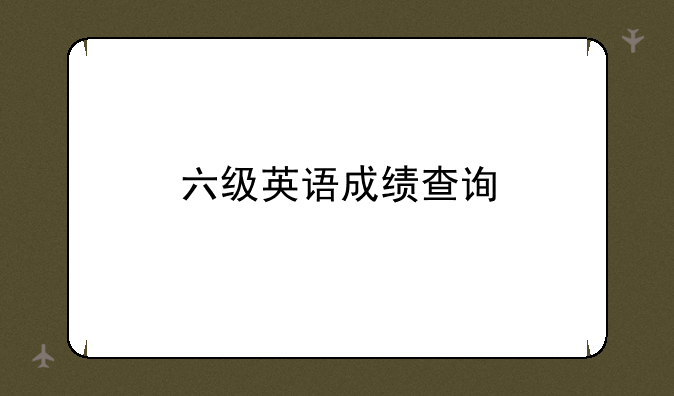 六级英语成绩查询