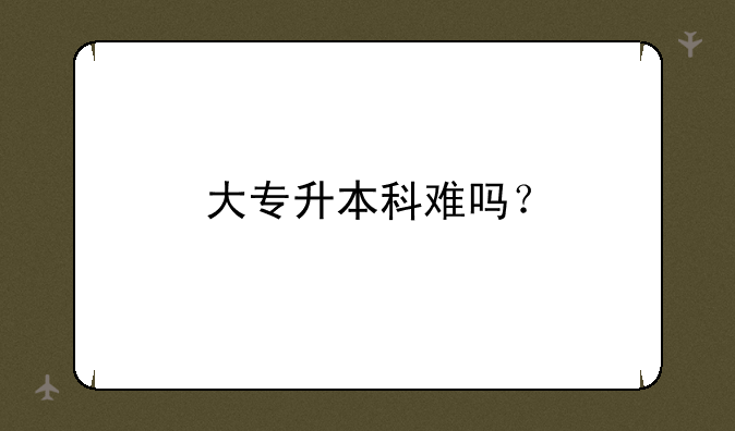 大专升本科难吗？