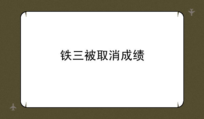 铁三被取消成绩