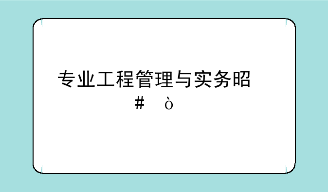 专业工程管理与实务是什么？