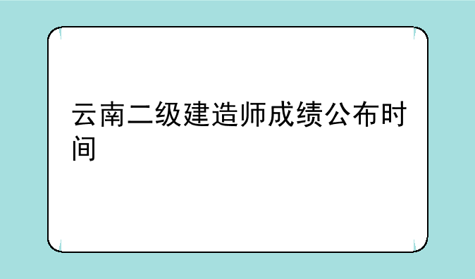 云南二级建造师成绩公布时间
