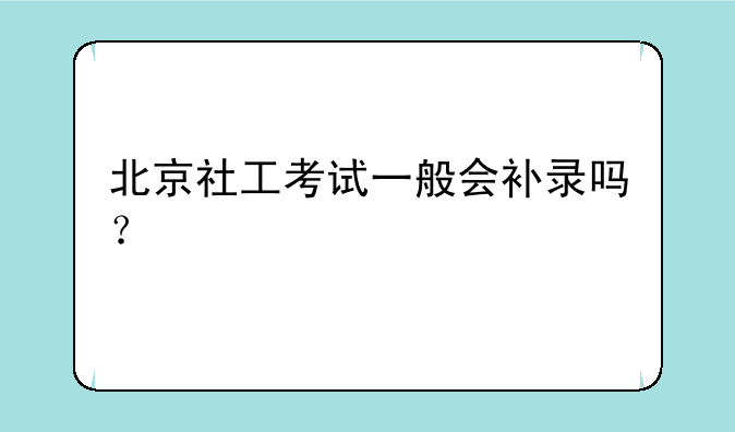 北京社工考试一般会补录吗？