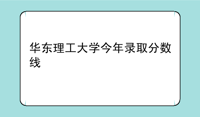 华东理工大学今年录取分数线