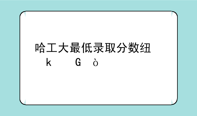哈工大最低录取分数线多少？