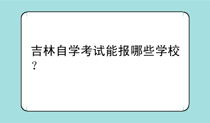 吉林自学考试能报哪些学校？