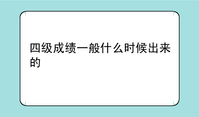 四级成绩一般什么时候出来的