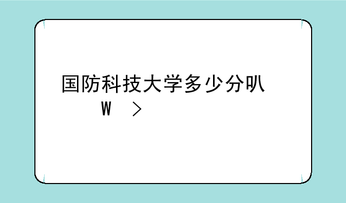 国防科技大学多少分可以录取