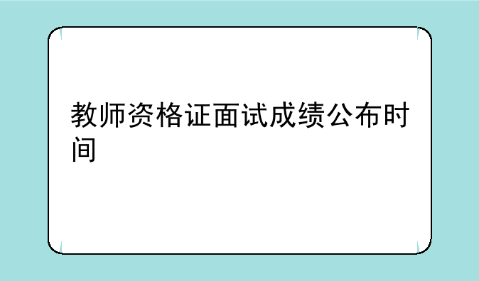 教师资格证面试成绩公布时间