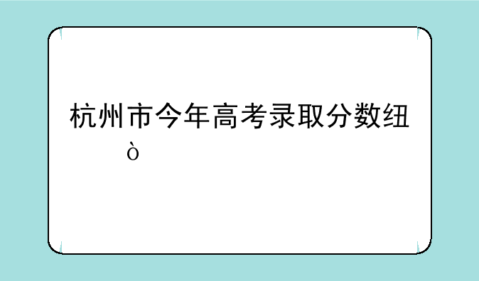 杭州市今年高考录取分数线？
