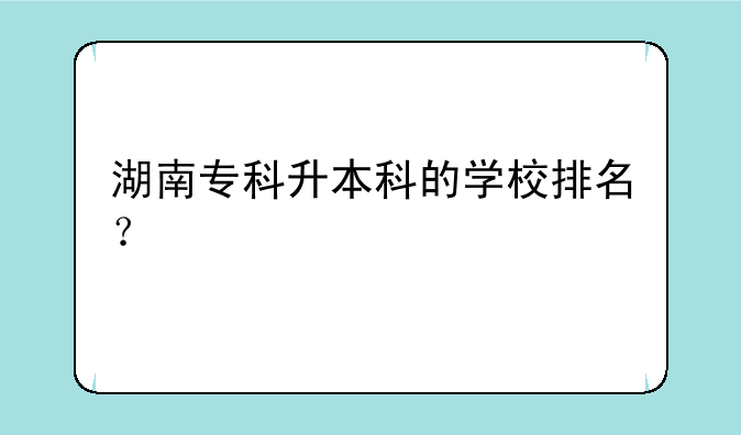 湖南专科升本科的学校排名？