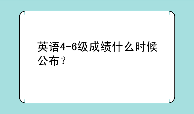 英语4-6级成绩什么时候公布？