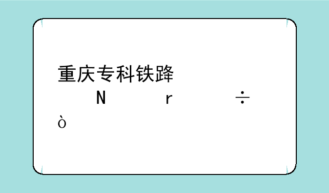 重庆专科铁路学校哪个最好？