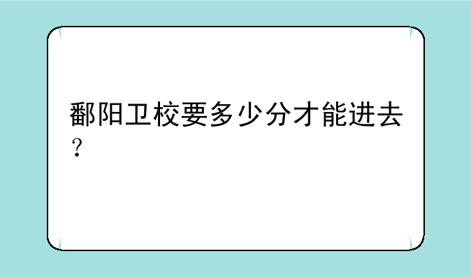 鄱阳卫校要多少分才能进去？
