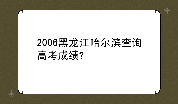 2006黑龙江哈尔滨查询高考成绩?
