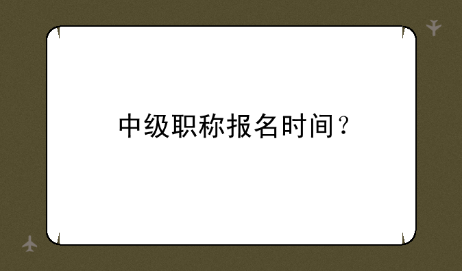 中级职称报名时间？