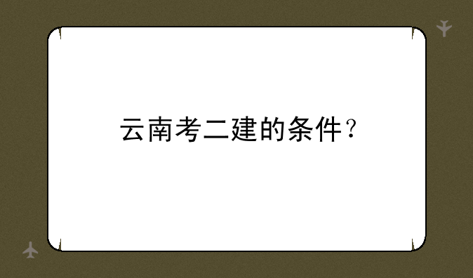 云南考二建的条件？