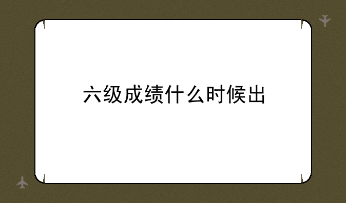 六级成绩什么时候出