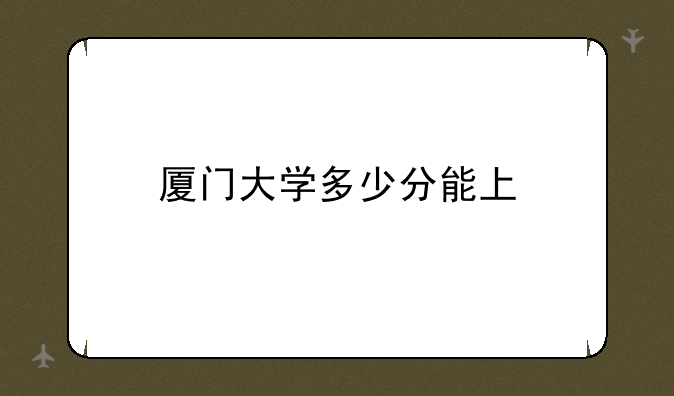 厦门大学多少分能上