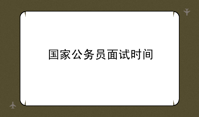 国家公务员面试时间