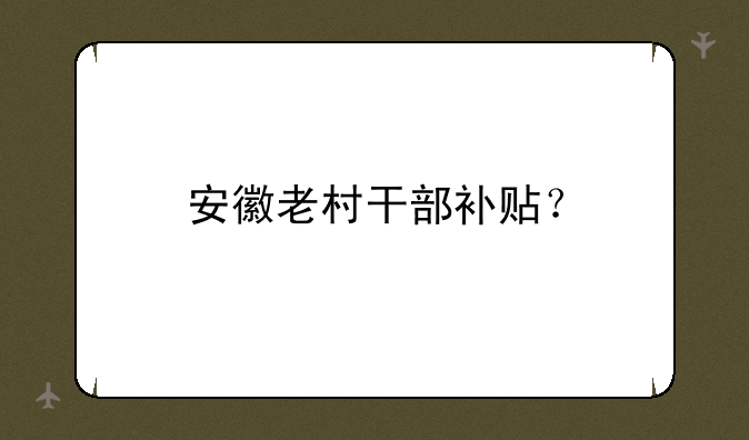 安徽老村干部补贴？