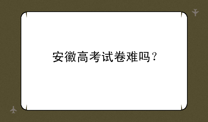 安徽高考试卷难吗？