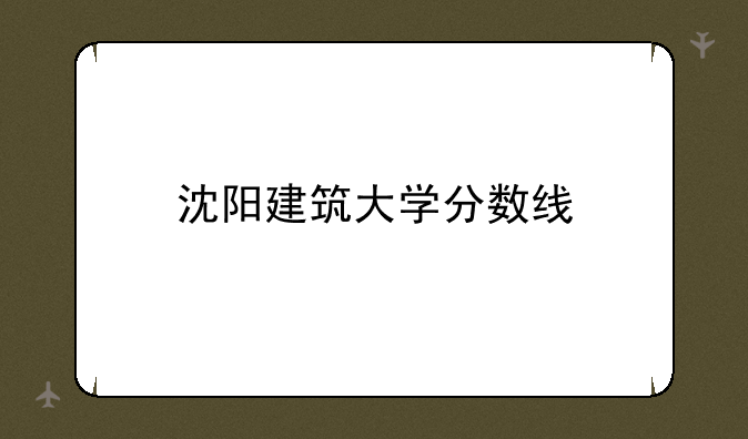 沈阳建筑大学分数线