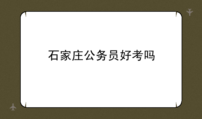 石家庄公务员好考吗