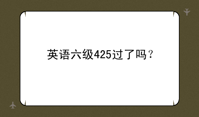 英语六级425过了吗？