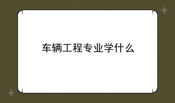 车辆工程专业学什么