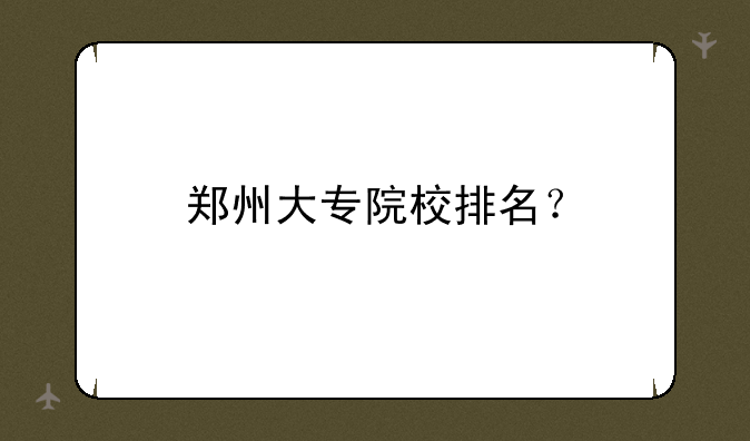 郑州大专院校排名？