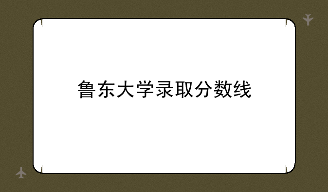 鲁东大学录取分数线