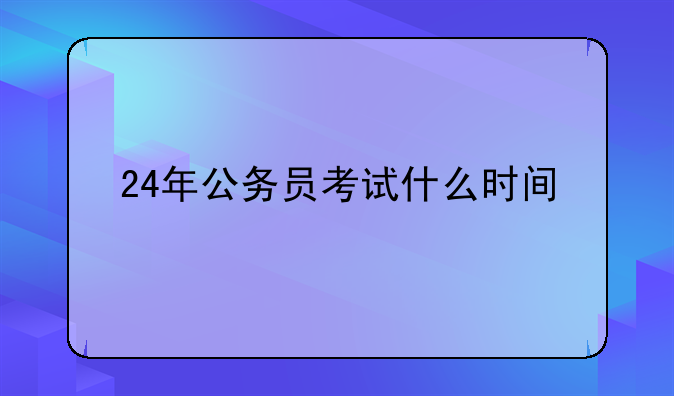 24年公务员考试什么时间