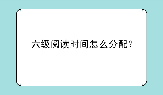 六级阅读时间怎么分配？