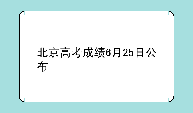 北京高考成绩6月25日公布