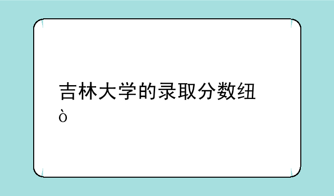吉林大学的录取分数线？