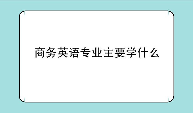 商务英语专业主要学什么