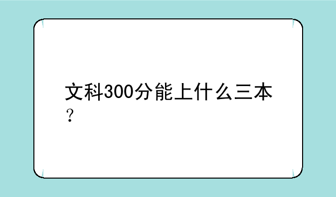 文科300分能上什么三本？