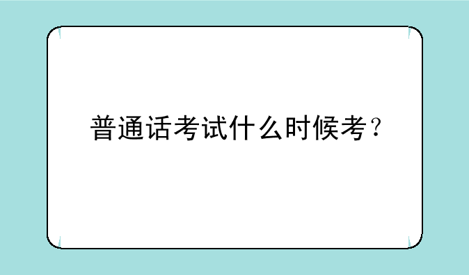 普通话考试什么时候考？