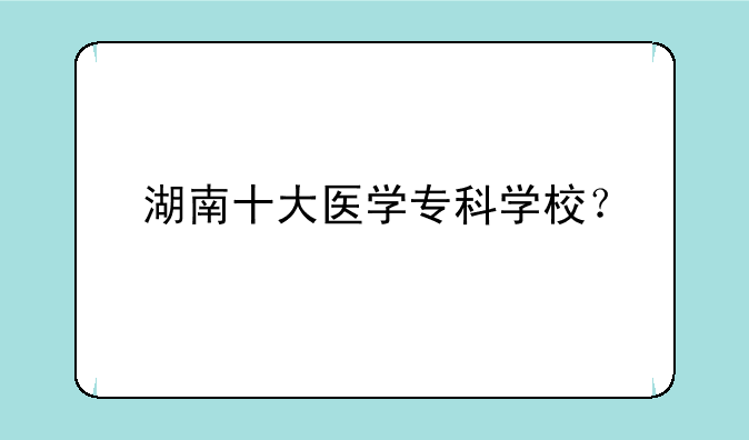 湖南十大医学专科学校？