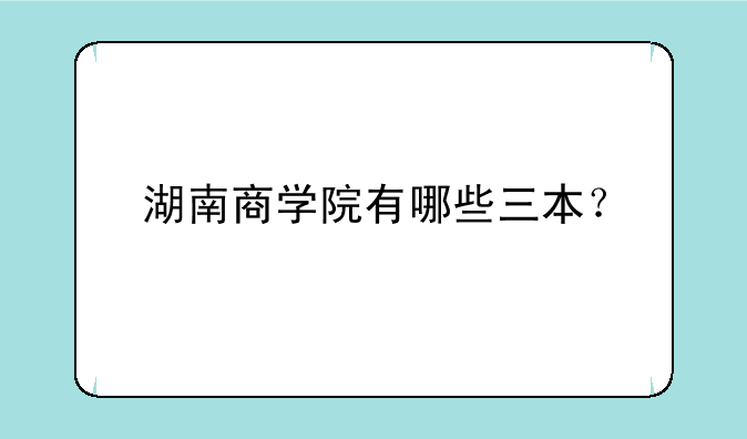 湖南商学院有哪些三本？