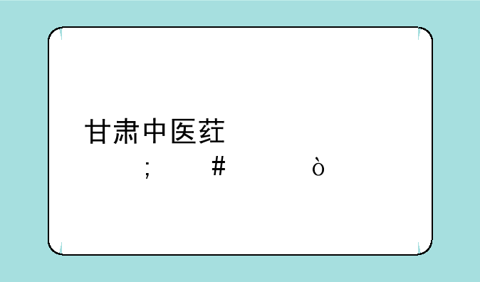 甘肃中医药大学怎么样？