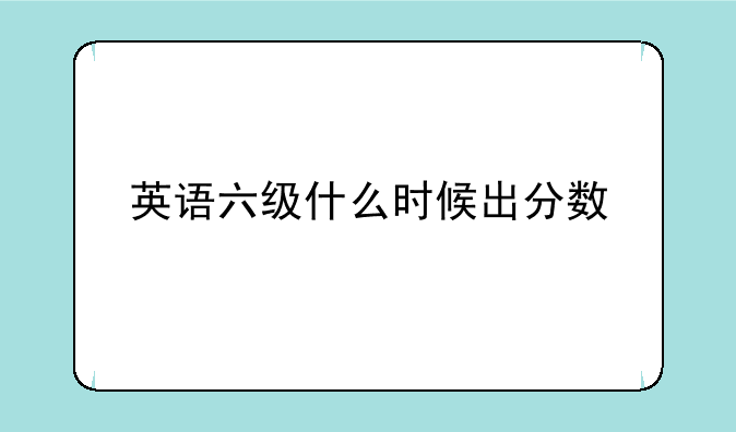 英语六级什么时候出分数