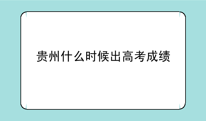 贵州什么时候出高考成绩