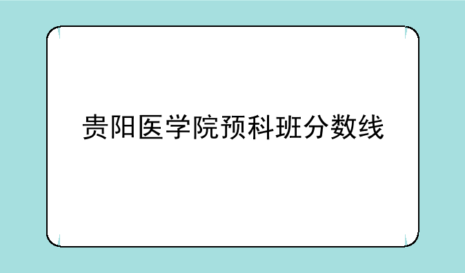 贵阳医学院预科班分数线