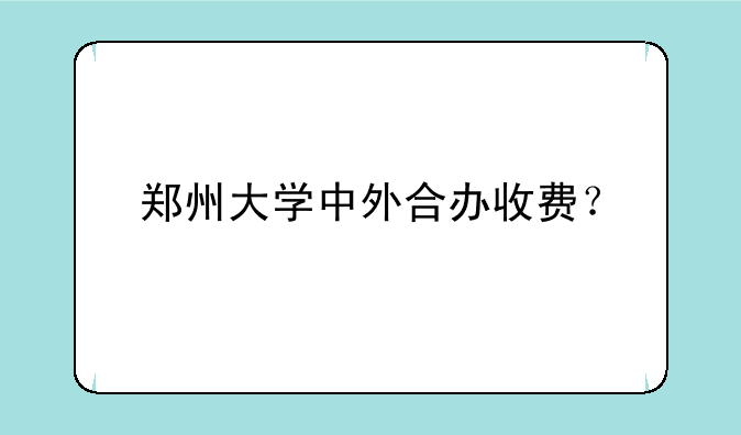 郑州大学中外合办收费？