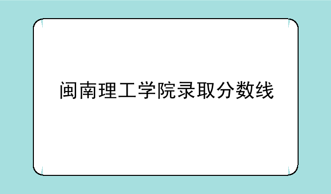 闽南理工学院录取分数线