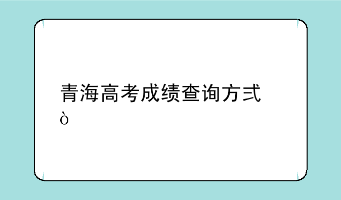 青海高考成绩查询方式？