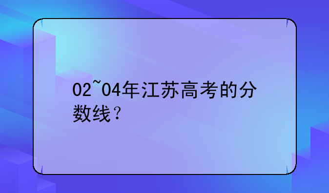 02~04年江苏高考的分数线？
