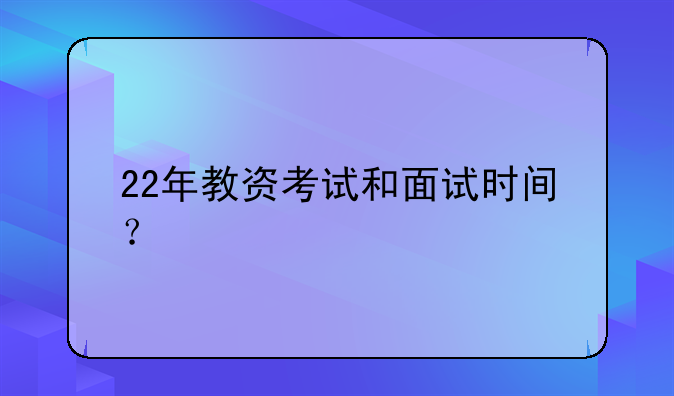 22年教资考试和面试时间？