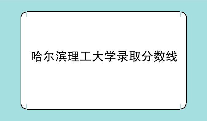 哈尔滨理工大学录取分数线